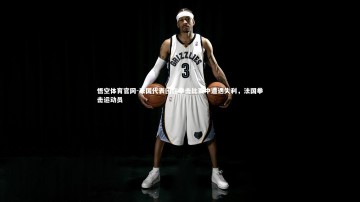 悟空体育官网-法国代表团在拳击比赛中遭遇失利，法国拳击运动员