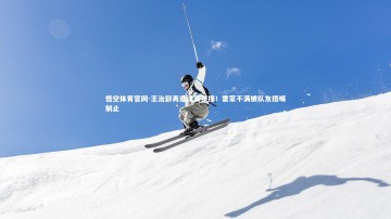 悟空体育官网-王治郅再遭球员顶撞！雷蒙不满被队友捂嘴制止