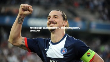 悟空体育官网-武汉果敢战胜对手，他们的壮举赢得掌声，果敢的决断