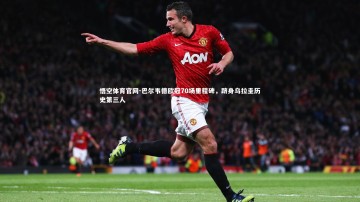 悟空体育官网-巴尔韦德欧冠70场里程碑，跻身乌拉圭历史第三人