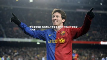 悟空体育官网-东南龙队迎黄金血拼时刻 全队上下誓言全力拼搏