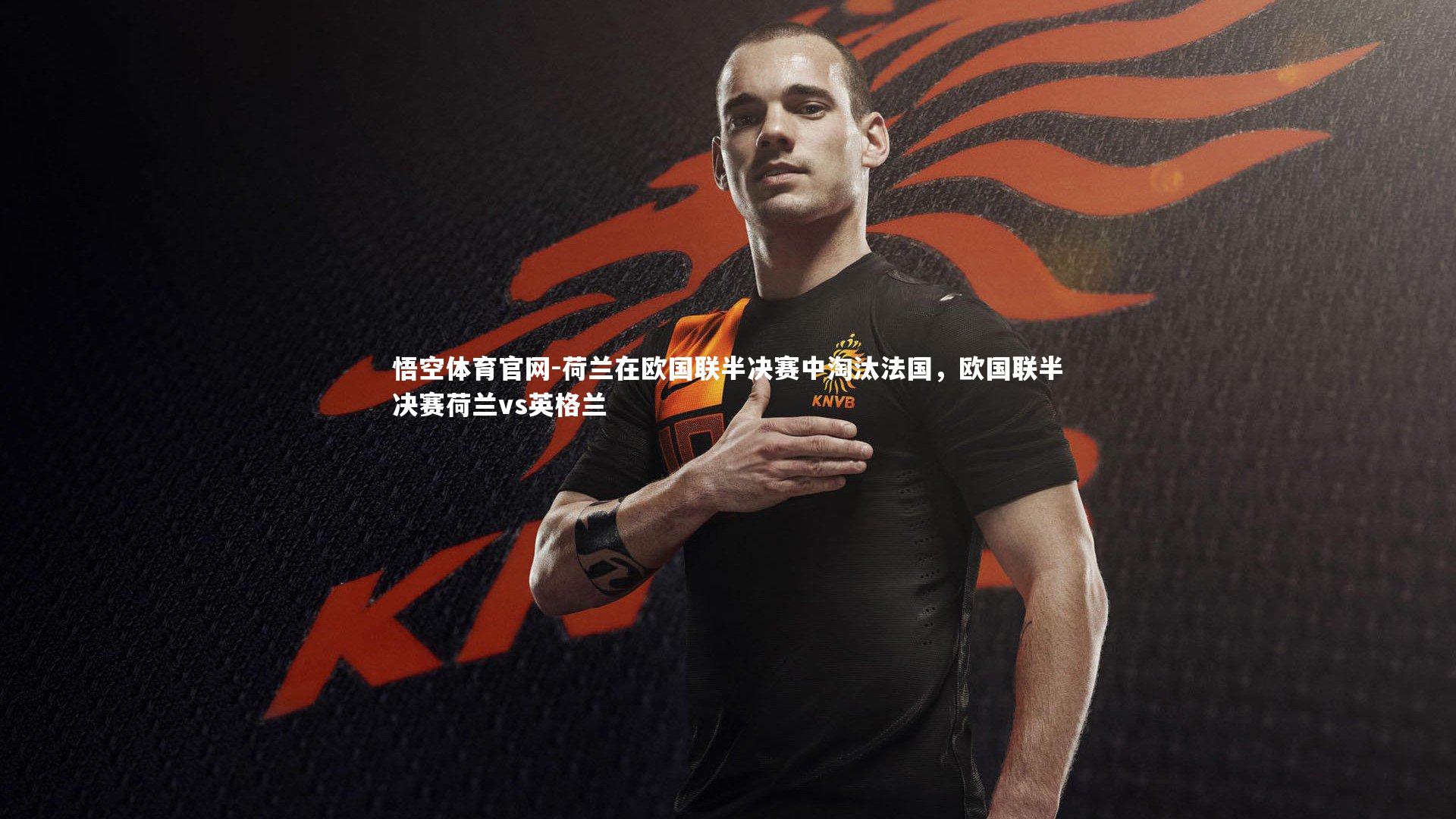 荷兰在欧国联半决赛中淘汰法国，欧国联半决赛荷兰vs英格兰