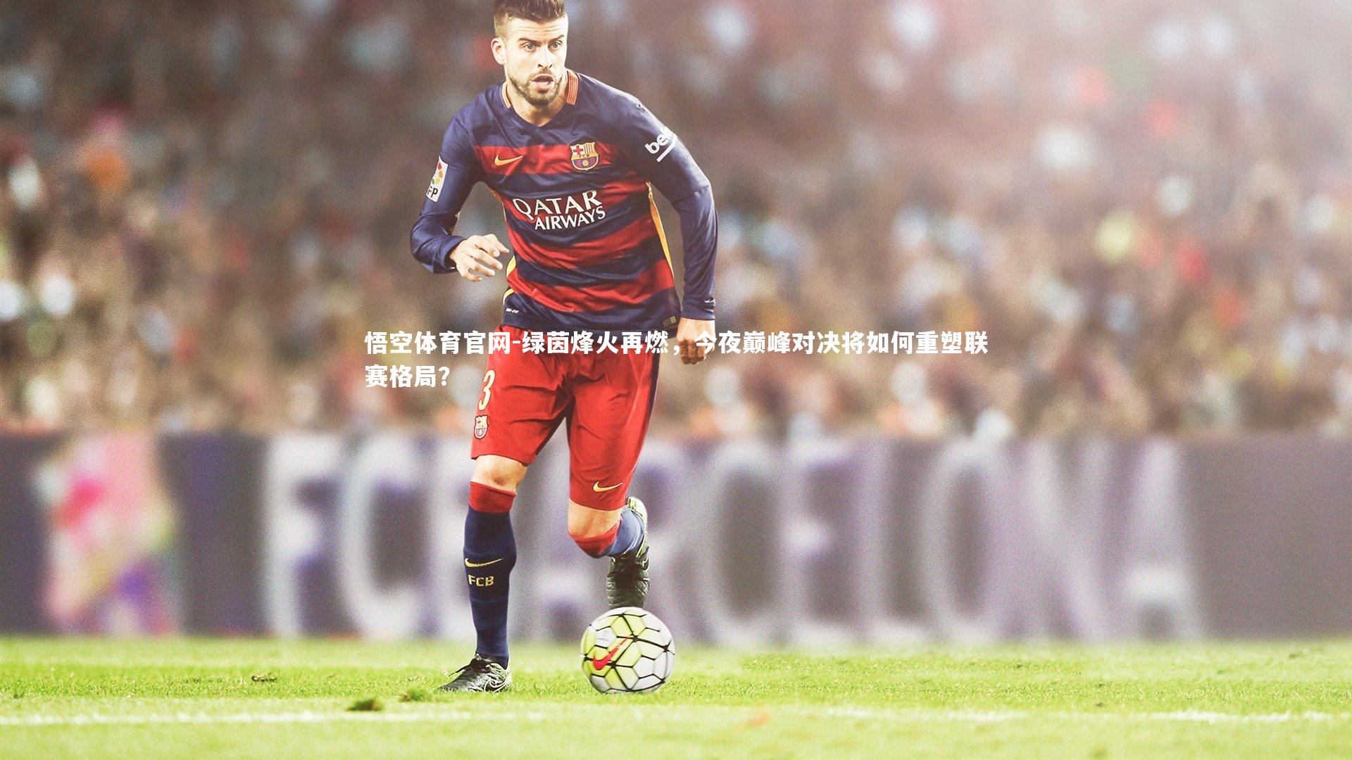绿茵烽火再燃，今夜巅峰对决将如何重塑联赛格局？