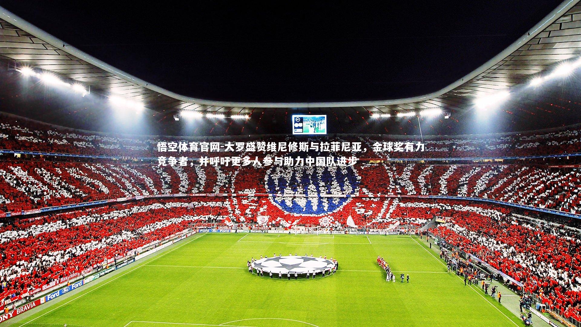 大罗盛赞维尼修斯与拉菲尼亚,金球奖有力竞争者,并呼吁更多人参与助力中国队进步