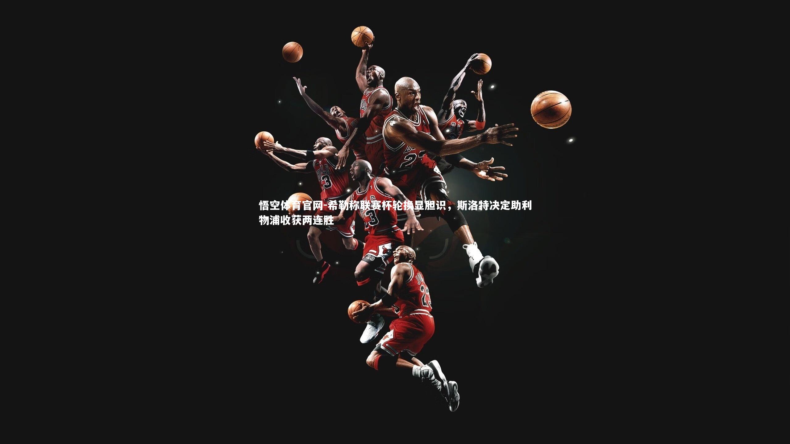 希勒称联赛杯轮换显胆识,斯洛特决定助利物浦收获两连胜