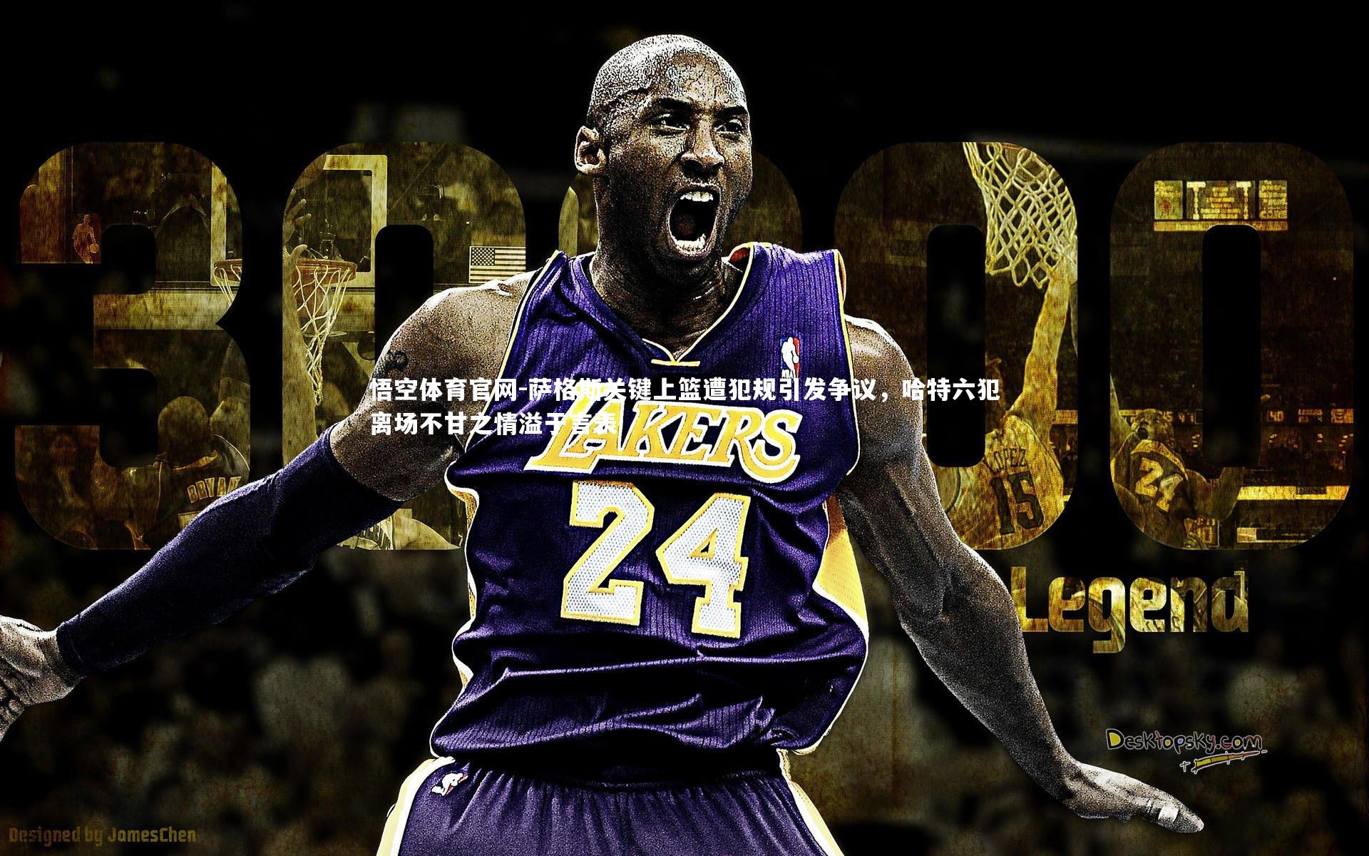 萨格斯关键上篮遭犯规引发争议,哈特六犯离场不甘之情溢于言表