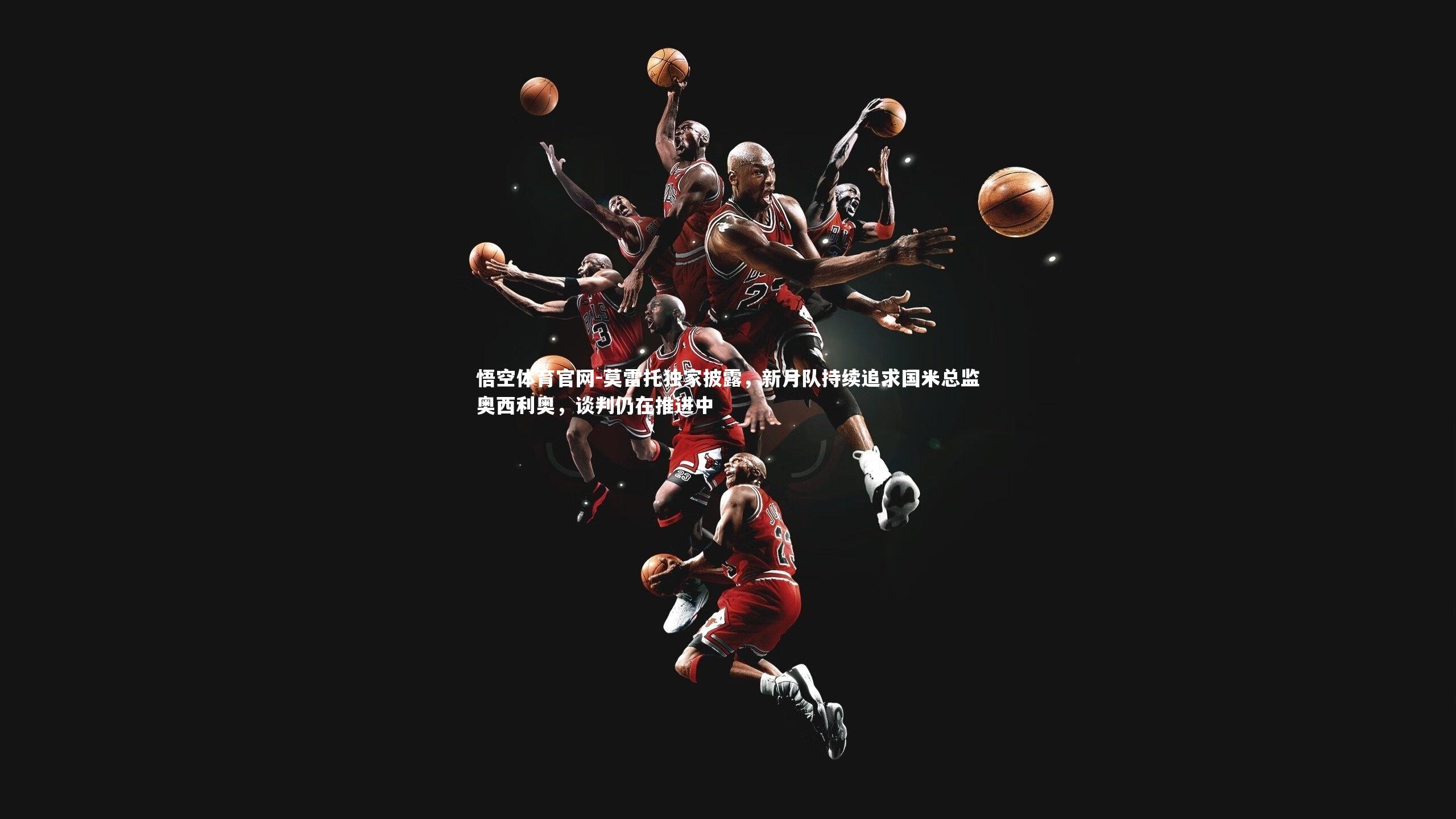 莫雷托独家披露,新月队持续追求国米总监奥西利奥,谈判仍在推进中